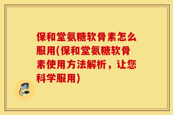保和堂氨糖软骨素怎么服用(保和堂氨糖软骨素使用方法解析,让您科学服用) 保和堂氨糖软骨素怎么服用(保和堂氨糖软骨素使用方法解析,让您科学服用)