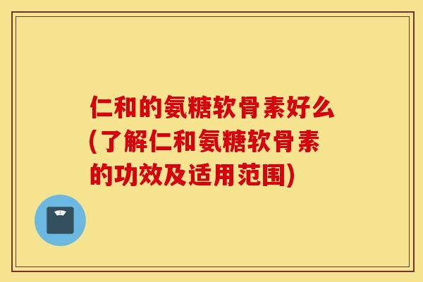 仁和的氨糖软骨素好么(了解仁和氨糖软骨素的功效及适用范围) 仁和的氨糖软骨素好么(了解仁和氨糖软骨素的功效及适用范围)