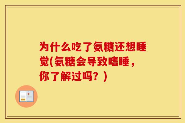 为什么吃了氨糖还想睡觉(氨糖会导致嗜睡,你了解过吗?) 为什么吃了氨糖还想睡觉(氨糖会导致嗜睡,你了解过吗?)