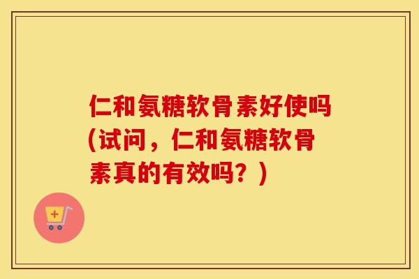 仁和氨糖软骨素好使吗(试问,仁和氨糖软骨素真的有效吗?) 仁和氨糖软骨素好使吗(试问,仁和氨糖软骨素真的有效吗?)
