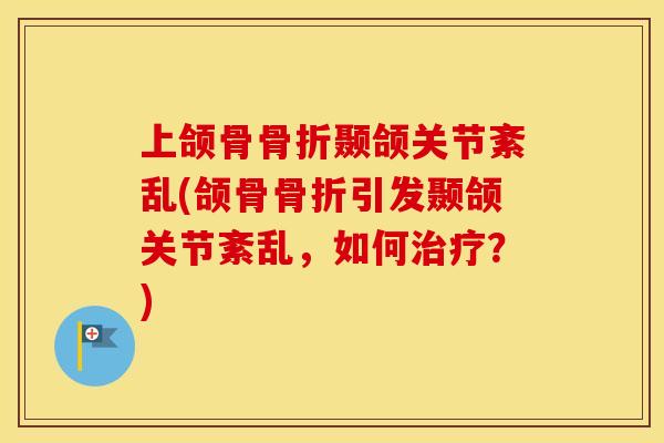 上颌骨颞颌关节紊乱(颌骨引发颞颌关节紊乱,如何?) 上颌骨颞颌关节紊乱(颌骨引发颞颌关节紊乱,如何?)