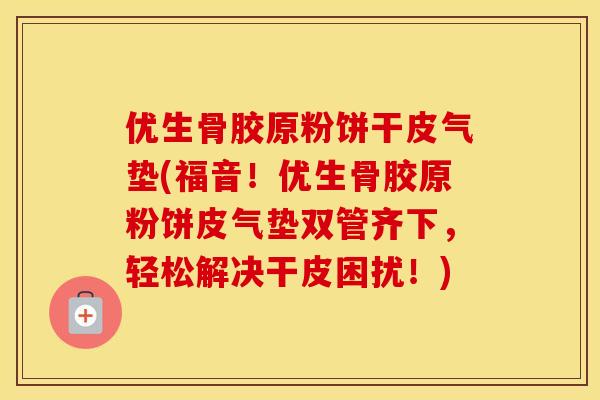 优生骨胶原粉饼干皮气垫(福音!优生骨胶原粉饼皮气垫双管齐下,轻松解决干皮困扰!) 优生骨胶原粉饼干皮气垫(福音!优生骨胶原粉饼皮气垫双管齐下,轻松解决干皮困扰!)