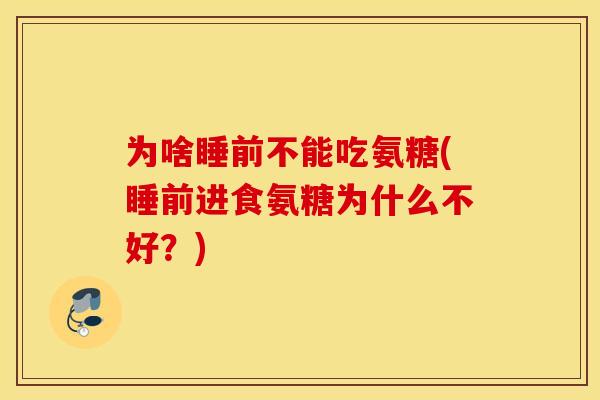 为啥睡前不能吃氨糖(睡前进食氨糖为什么不好?) 为啥睡前不能吃氨糖(睡前进食氨糖为什么不好?)