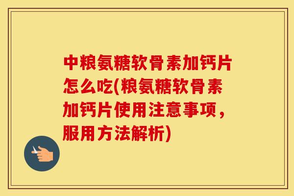 中粮氨糖软骨素加钙片怎么吃(粮氨糖软骨素加钙片使用注意事项，服用方法解析)
