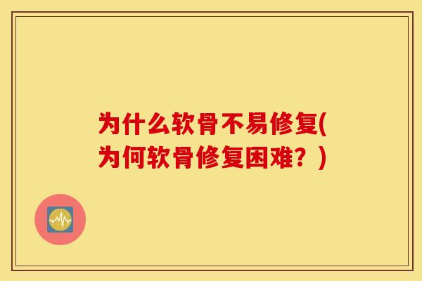 为什么软骨不易修复(为何软骨修复困难？)