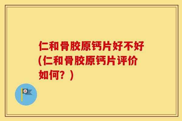 仁和骨胶原钙片好不好(仁和骨胶原钙片评价如何?) 仁和骨胶原钙片好不好(仁和骨胶原钙片评价如何?)