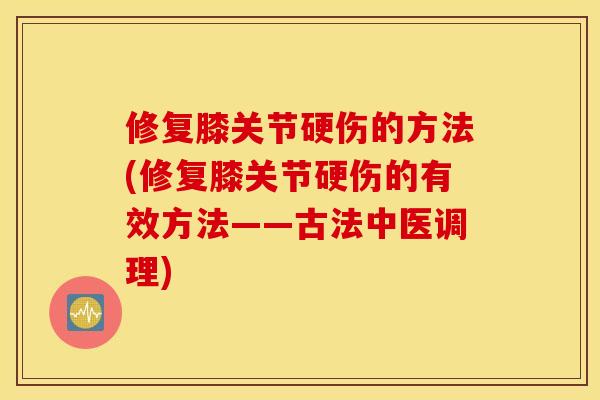 修复膝关节硬伤的方法(修复膝关节硬伤的有效方法——古法中医调理) 修复膝关节硬伤的方法(修复膝关节硬伤的有效方法——古法中医调理)