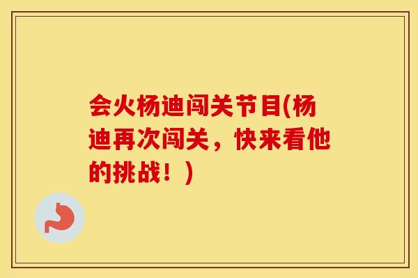 会火杨迪闯关节目(杨迪再次闯关，快来看他的挑战！)