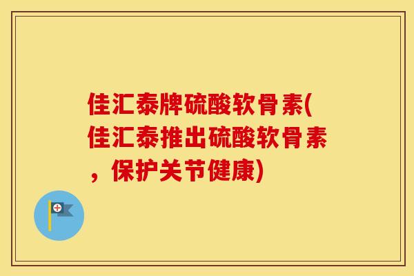 佳汇泰牌硫酸软骨素(佳汇泰推出硫酸软骨素，保护关节健康)
