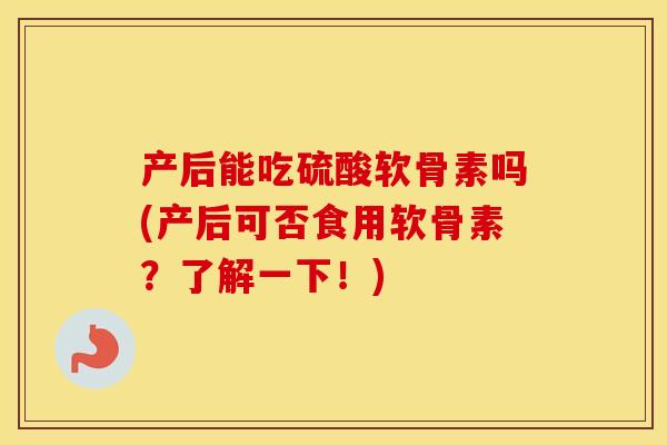 产后能吃硫酸软骨素吗(产后可否食用软骨素?了解一下!) 产后能吃硫酸软骨素吗(产后可否食用软骨素?了解一下!)