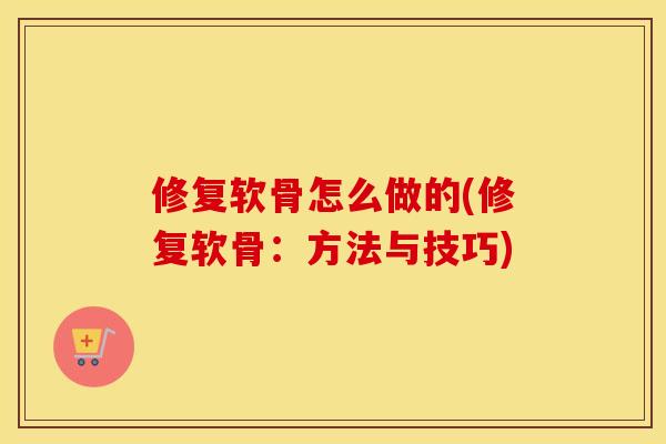 修复软骨怎么做的(修复软骨:方法与技巧) 修复软骨怎么做的(修复软骨:方法与技巧)