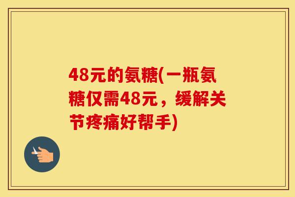 48元的氨糖(一瓶氨糖仅需48元,缓解关节好帮手) 48元的氨糖(一瓶氨糖仅需48元,缓解关节好帮手)