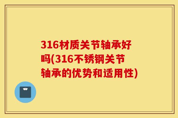 316材质关节轴承好吗(316不锈钢关节轴承的优势和适用性)