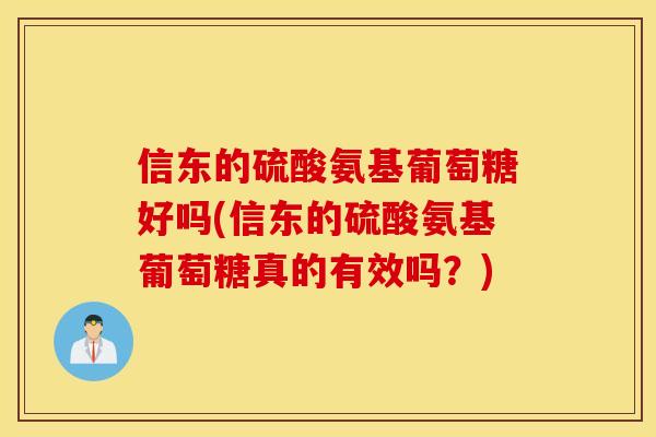 信东的硫酸氨基葡萄糖好吗(信东的硫酸氨基葡萄糖真的有效吗?) 信东的硫酸氨基葡萄糖好吗(信东的硫酸氨基葡萄糖真的有效吗?)