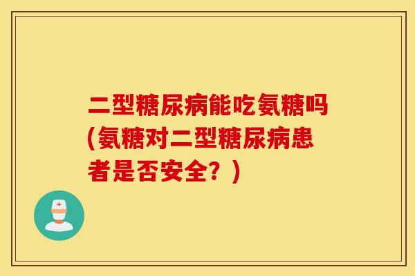 二型能吃氨糖吗(氨糖对二型患者是否安全？)