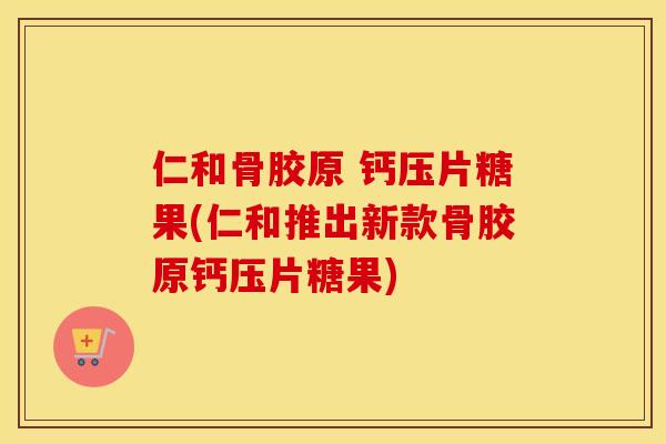 仁和骨胶原 钙压片糖果(仁和推出新款骨胶原钙压片糖果) 仁和骨胶原 钙压片糖果(仁和推出新款骨胶原钙压片糖果)