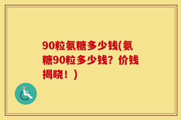 90粒氨糖多少钱(氨糖90粒多少钱?价钱揭晓!) 90粒氨糖多少钱(氨糖90粒多少钱?价钱揭晓!)
