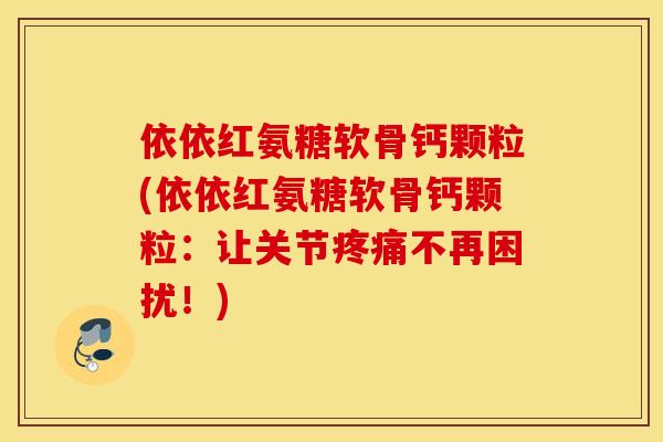 依依红氨糖软骨钙颗粒(依依红氨糖软骨钙颗粒：让关节不再困扰！)