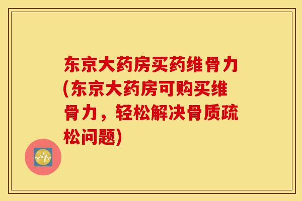 东京大药房买药维骨力(东京大药房可购买维骨力,轻松解决问题) 东京大药房买药维骨力(东京大药房可购买维骨力,轻松解决问题)