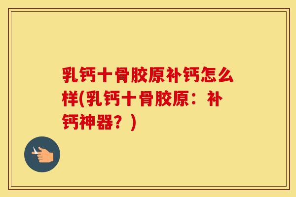 乳钙十骨胶原补钙怎么样(乳钙十骨胶原：补钙神器？)
