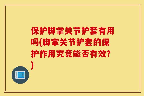 保护脚掌关节护套有用吗(脚掌关节护套的保护作用究竟能否有效?) 保护脚掌关节护套有用吗(脚掌关节护套的保护作用究竟能否有效?)