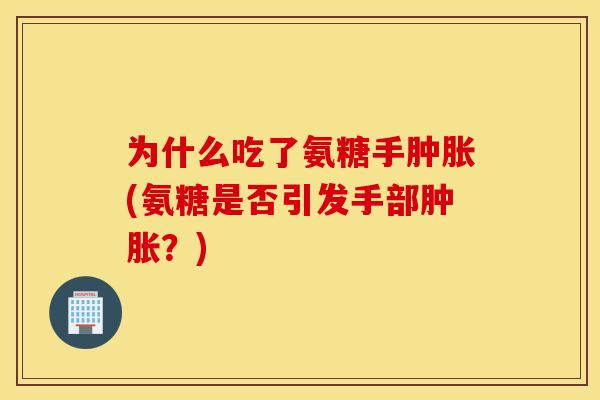 为什么吃了氨糖手(氨糖是否引发手部？)