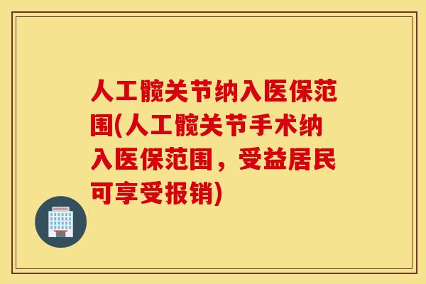 人工髋关节纳入医保范围(人工髋关节手术纳入医保范围,受益居民可享受报销) 人工髋关节纳入医保范围(人工髋关节手术纳入医保范围,受益居民可享受报销)