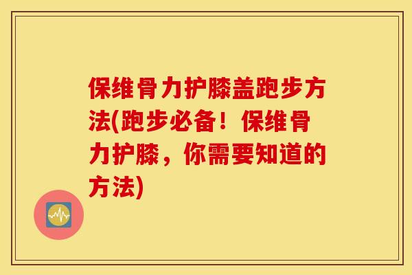 保维骨力护膝盖跑步方法(跑步必备!保维骨力护膝,你需要知道的方法) 保维骨力护膝盖跑步方法(跑步必备!保维骨力护膝,你需要知道的方法)