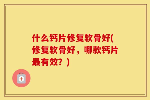 什么钙片修复软骨好(修复软骨好,哪款钙片有效?) 什么钙片修复软骨好(修复软骨好,哪款钙片有效?)