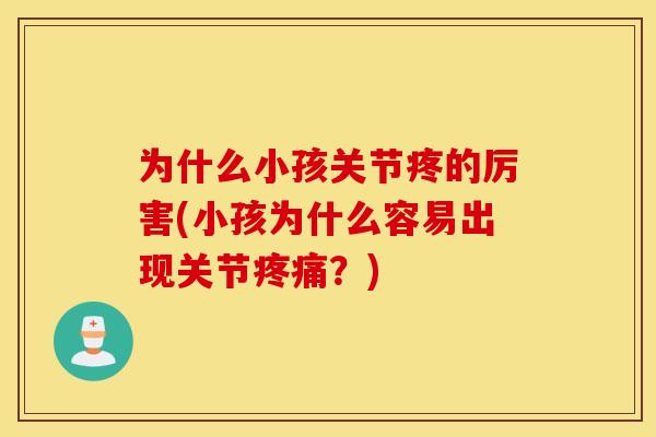 为什么小孩关节疼的厉害(小孩为什么容易出现关节？)