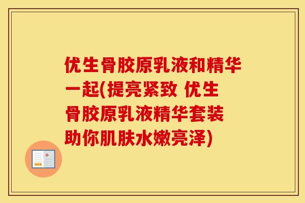 优生骨胶原乳液和精华一起(提亮紧致 优生骨胶原乳液精华套装 助你水嫩亮泽) 优生骨胶原乳液和精华一起(提亮紧致 优生骨胶原乳液精华套装 助你水嫩亮泽)