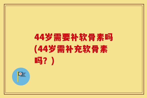 44岁需要补软骨素吗(44岁需补充软骨素吗?) 44岁需要补软骨素吗(44岁需补充软骨素吗?)