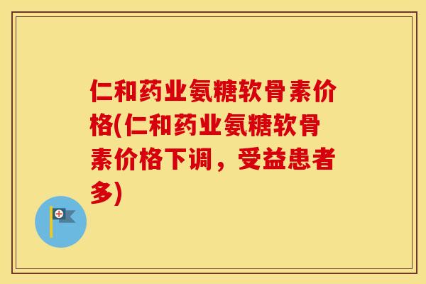 仁和药业氨糖软骨素价格(仁和药业氨糖软骨素价格下调,受益患者多) 仁和药业氨糖软骨素价格(仁和药业氨糖软骨素价格下调,受益患者多)