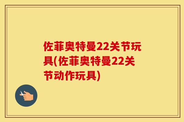 佐菲奥特曼22关节玩具(佐菲奥特曼22关节动作玩具) 佐菲奥特曼22关节玩具(佐菲奥特曼22关节动作玩具)