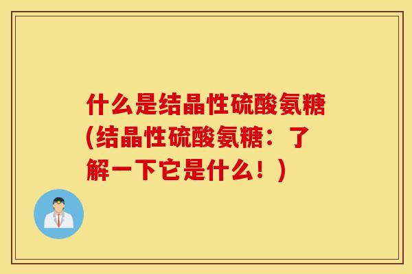 什么是结晶性硫酸氨糖(结晶性硫酸氨糖:了解一下它是什么!) 什么是结晶性硫酸氨糖(结晶性硫酸氨糖:了解一下它是什么!)