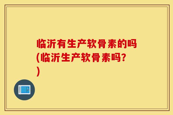 临沂有生产软骨素的吗(临沂生产软骨素吗?) 临沂有生产软骨素的吗(临沂生产软骨素吗?)