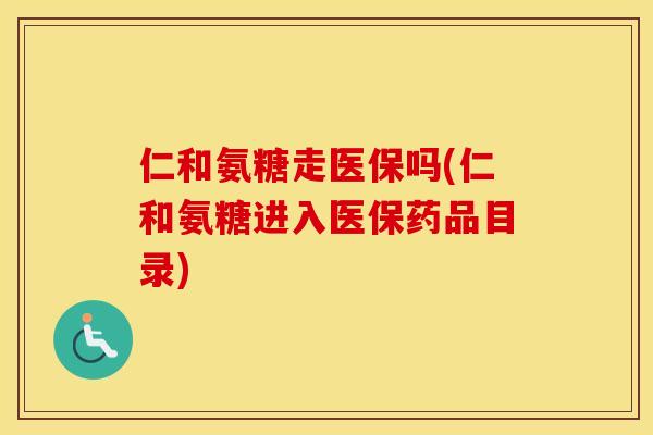 仁和氨糖走医保吗(仁和氨糖进入医保药品目录)