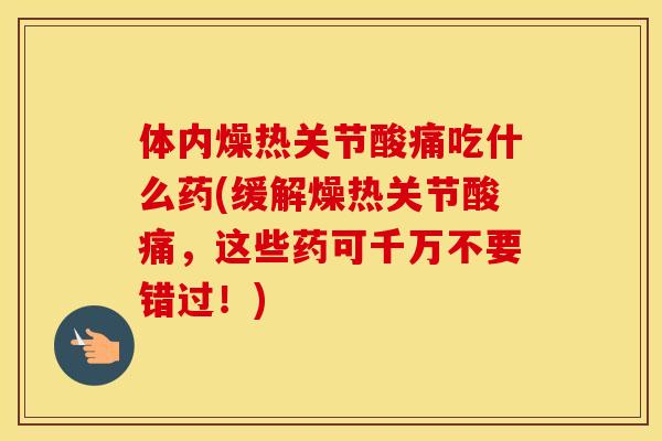 体内燥热关节酸痛吃什么药(缓解燥热关节酸痛,这些药可千万不要错过!) 体内燥热关节酸痛吃什么药(缓解燥热关节酸痛,这些药可千万不要错过!)