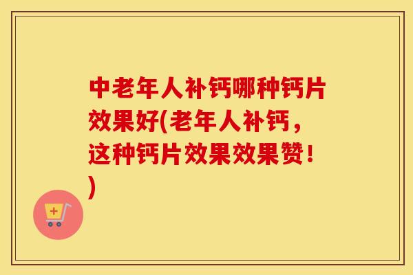 中老年人补钙哪种钙片效果好(老年人补钙,这种钙片效果效果赞!) 中老年人补钙哪种钙片效果好(老年人补钙,这种钙片效果效果赞!)