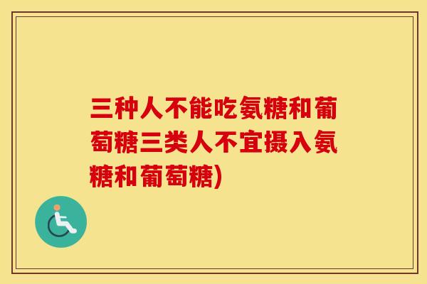 三种人不能吃氨糖和葡萄糖三类人不宜摄入氨糖和葡萄糖) 三种人不能吃氨糖和葡萄糖三类人不宜摄入氨糖和葡萄糖)