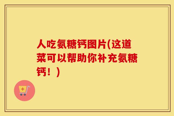 人吃氨糖钙图片(这道菜可以帮助你补充氨糖钙！)