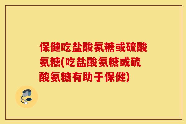 保健吃盐酸氨糖或硫酸氨糖(吃盐酸氨糖或硫酸氨糖有助于保健) 保健吃盐酸氨糖或硫酸氨糖(吃盐酸氨糖或硫酸氨糖有助于保健)