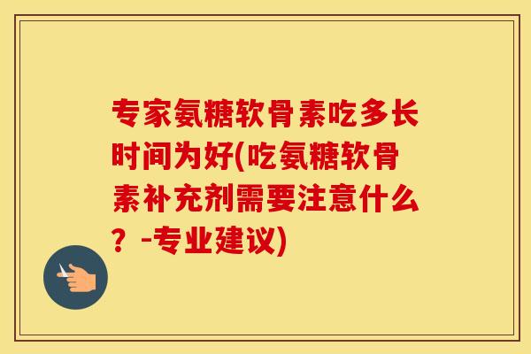 专家氨糖软骨素吃多长时间为好(吃氨糖软骨素补充剂需要注意什么?-专业建议) 专家氨糖软骨素吃多长时间为好(吃氨糖软骨素补充剂需要注意什么?-专业建议)