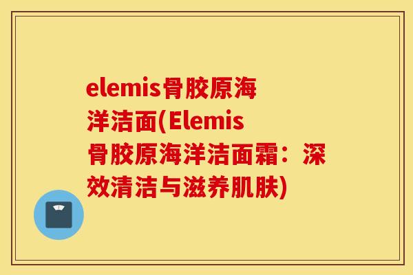 elemis骨胶原海洋洁面(Elemis骨胶原海洋洁面霜:深效清洁与滋养) elemis骨胶原海洋洁面(Elemis骨胶原海洋洁面霜:深效清洁与滋养)
