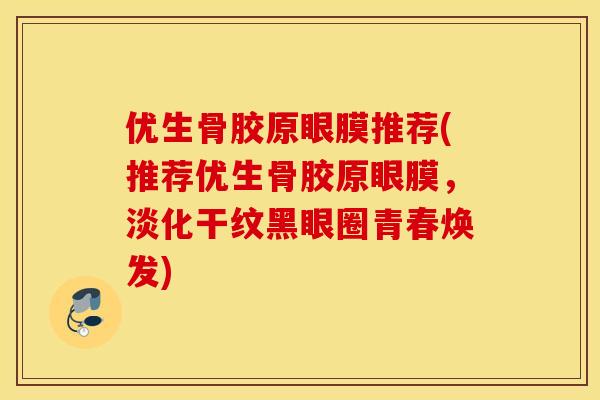 优生骨胶原眼膜推荐(推荐优生骨胶原眼膜,淡化干纹黑眼圈青春焕发) 优生骨胶原眼膜推荐(推荐优生骨胶原眼膜,淡化干纹黑眼圈青春焕发)