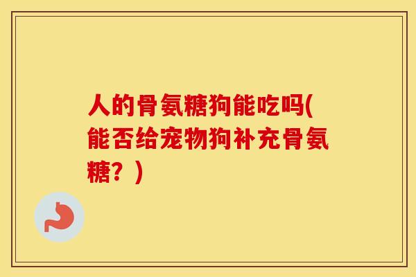 人的骨氨糖狗能吃吗(能否给宠物狗补充骨氨糖？)