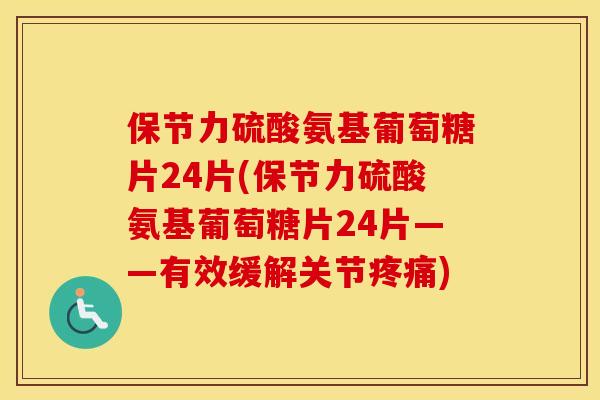 保节力硫酸氨基葡萄糖片24片(保节力硫酸氨基葡萄糖片24片——有效缓解关节) 保节力硫酸氨基葡萄糖片24片(保节力硫酸氨基葡萄糖片24片——有效缓解关节)