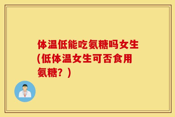 体温低能吃氨糖吗女生(低体温女生可否食用氨糖？)