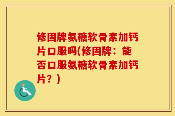 修固牌氨糖软骨素加钙片口服吗(修固牌:能否口服氨糖软骨素加钙片?) 修固牌氨糖软骨素加钙片口服吗(修固牌:能否口服氨糖软骨素加钙片?)