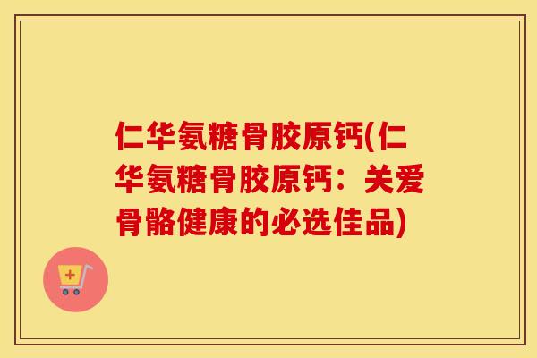 仁华氨糖骨胶原钙(仁华氨糖骨胶原钙：关爱骨骼健康的必选佳品)
